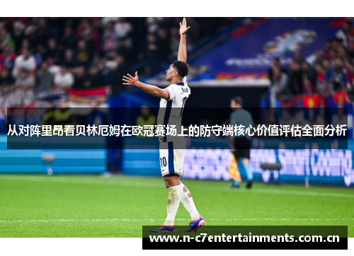 从对阵里昂看贝林厄姆在欧冠赛场上的防守端核心价值评估全面分析 从对阵里昂看贝林厄姆在欧冠赛场上的防守端核心价值评估全面分析