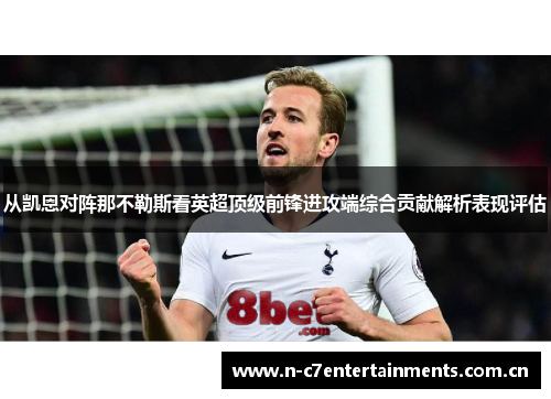从凯恩对阵那不勒斯看英超顶级前锋进攻端综合贡献解析表现评估 从凯恩对阵那不勒斯看英超顶级前锋进攻端综合贡献解析表现评估