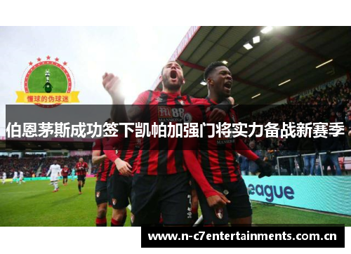 伯恩茅斯成功签下凯帕加强门将实力备战新赛季