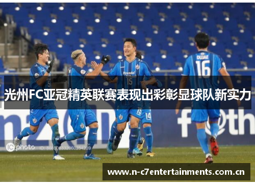 光州FC亚冠精英联赛表现出彩彰显球队新实力