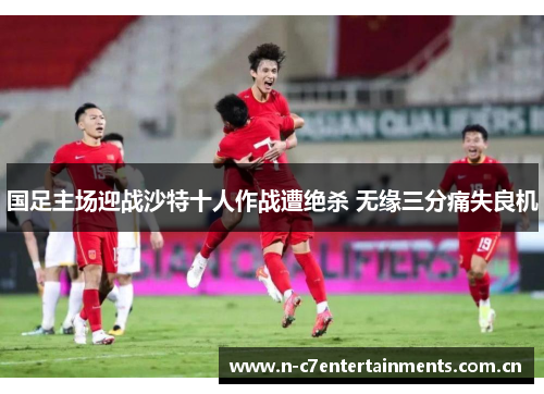 国足主场迎战沙特十人作战遭绝杀 无缘三分痛失良机 国足主场迎战沙特十人作战遭绝杀 无缘三分痛失良机