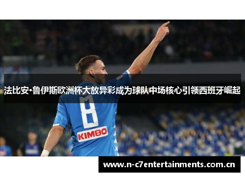 法比安·鲁伊斯欧洲杯大放异彩成为球队中场核心引领西班牙崛起 法比安·鲁伊斯欧洲杯大放异彩成为球队中场核心引领西班牙崛起