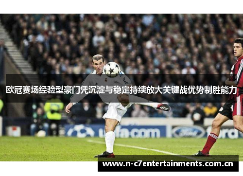 欧冠赛场经验型豪门凭沉淀与稳定持续放大关键战优势制胜能力 欧冠赛场经验型豪门凭沉淀与稳定持续放大关键战优势制胜能力